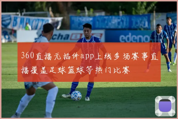 360直播无插件app上线多场赛事直播覆盖足球篮球等热门比赛