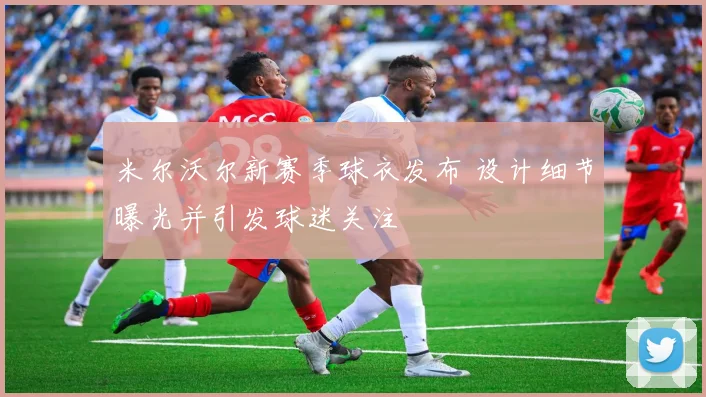 米尔沃尔新赛季球衣发布 设计细节曝光并引发球迷关注