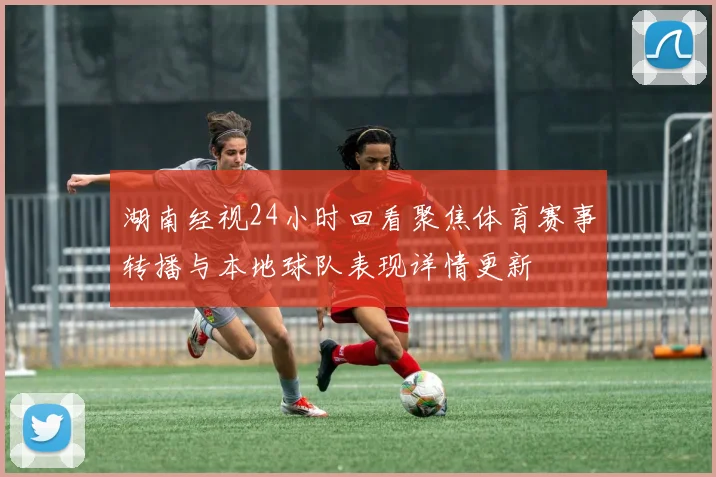 湖南经视24小时回看聚焦体育赛事转播与本地球队表现详情更新