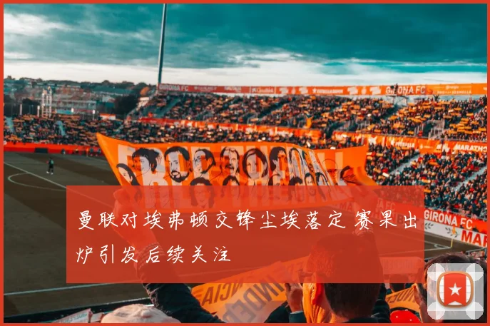 曼联对埃弗顿交锋尘埃落定 赛果出炉引发后续关注