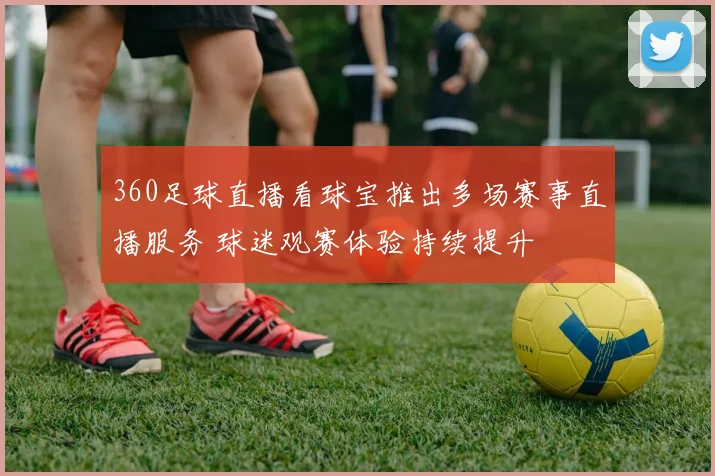 360足球直播看球宝推出多场赛事直播服务 球迷观赛体验持续提升
