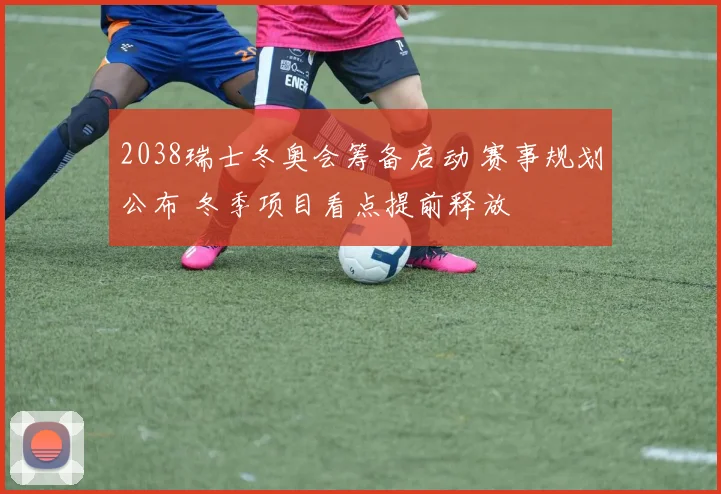 2038瑞士冬奥会筹备启动 赛事规划公布 冬季项目看点提前释放