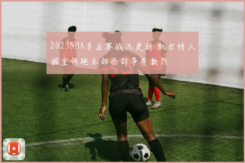 2023NBA季后赛战况更新 凯尔特人掘金领跑东部西部争夺激烈