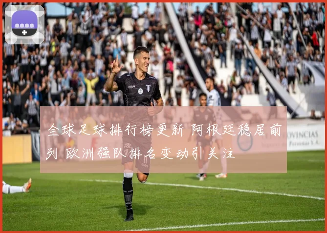 全球足球排行榜更新 阿根廷稳居前列 欧洲强队排名变动引关注