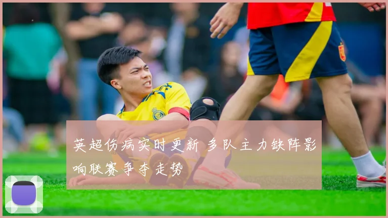英超伤病实时更新 多队主力缺阵影响联赛争夺走势
