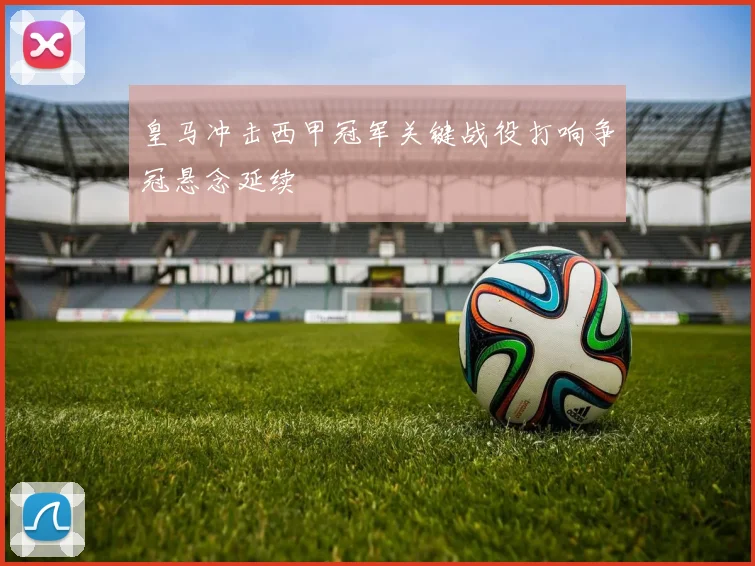 皇马冲击西甲冠军关键战役打响争冠悬念延续