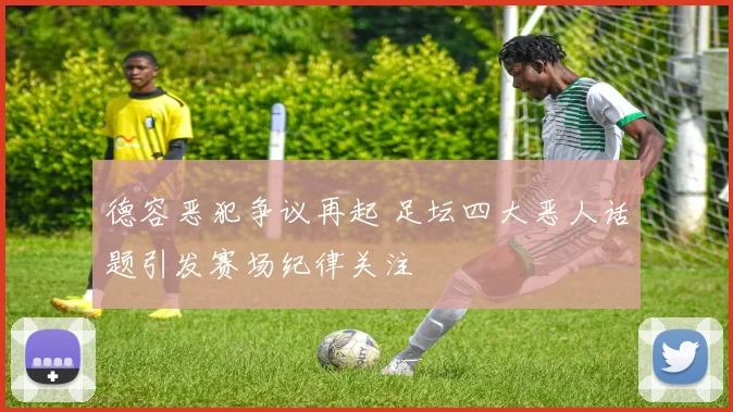 德容恶犯争议再起 足坛四大恶人话题引发赛场纪律关注