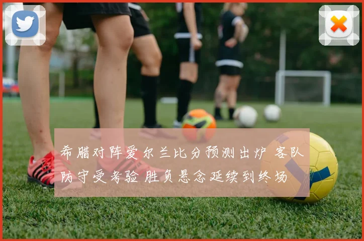 希腊对阵爱尔兰比分预测出炉 客队防守受考验 胜负悬念延续到终场