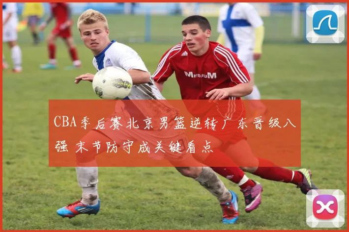 CBA季后赛北京男篮逆转广东晋级八强 末节防守成关键看点