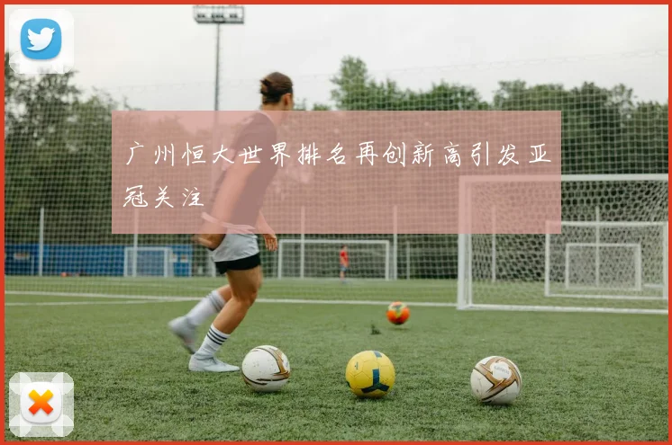 广州恒大世界排名再创新高引发亚冠关注