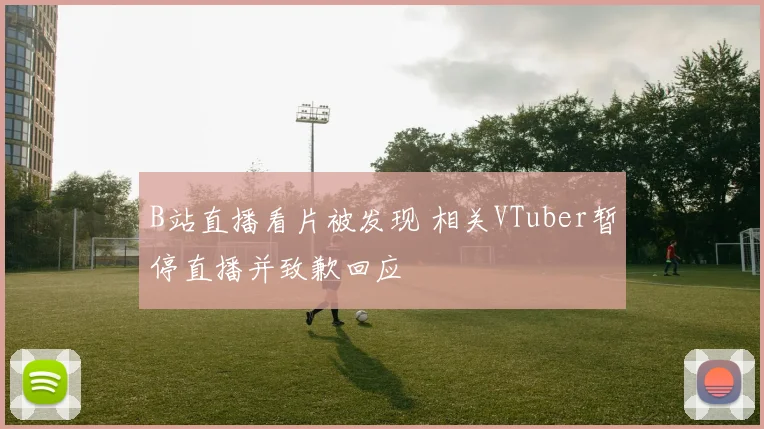 B站直播看片被发现 相关VTuber暂停直播并致歉回应