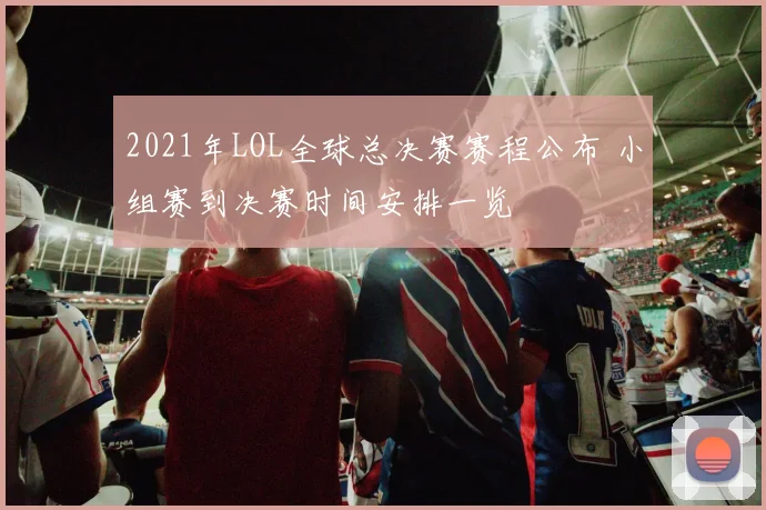 2021年LOL全球总决赛赛程公布 小组赛到决赛时间安排一览
