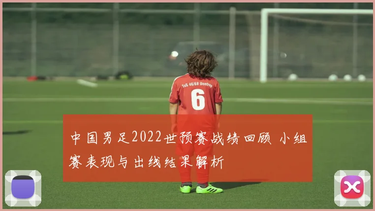 中国男足2022世预赛战绩回顾 小组赛表现与出线结果解析