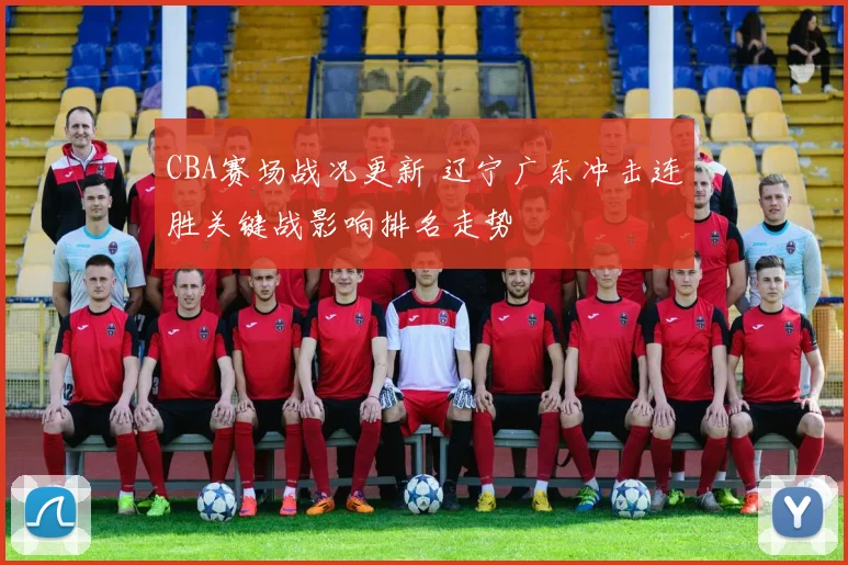 CBA赛场战况更新 辽宁广东冲击连胜关键战影响排名走势