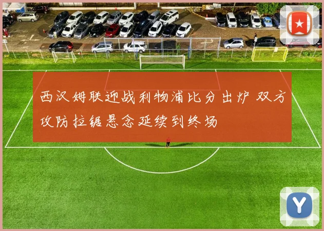 西汉姆联迎战利物浦比分出炉 双方攻防拉锯悬念延续到终场