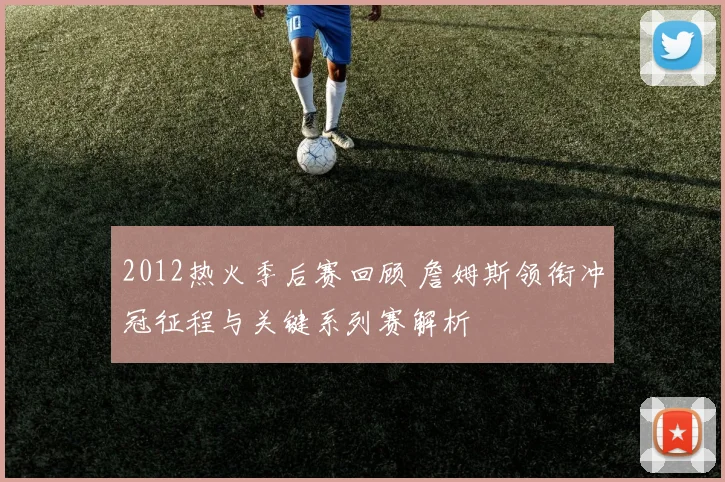 2012热火季后赛回顾 詹姆斯领衔冲冠征程与关键系列赛解析