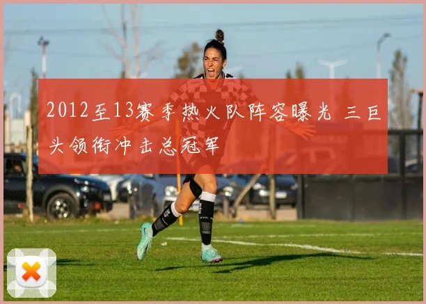 2012至13赛季热火队阵容曝光 三巨头领衔冲击总冠军