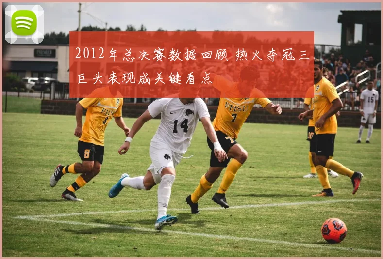 2012年总决赛数据回顾 热火夺冠三巨头表现成关键看点